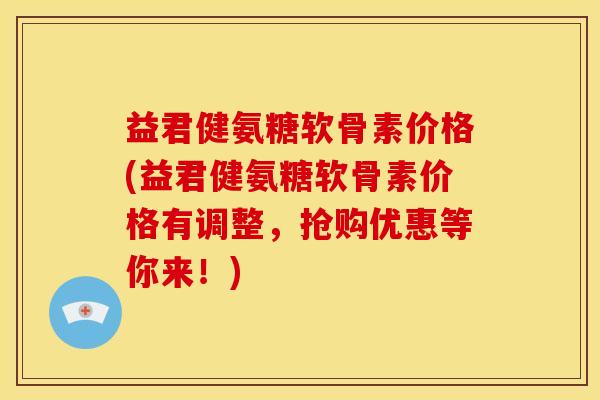 益君健氨糖软骨素价格(益君健氨糖软骨素价格有调整，抢购优惠等你来！)