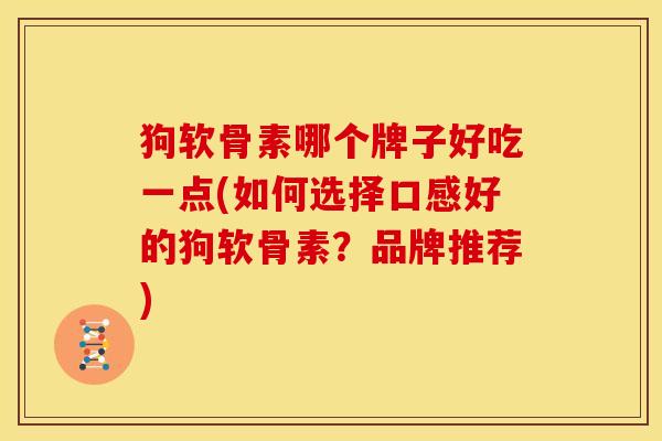 狗软骨素哪个牌子好吃一点(如何选择口感好的狗软骨素？品牌推荐)