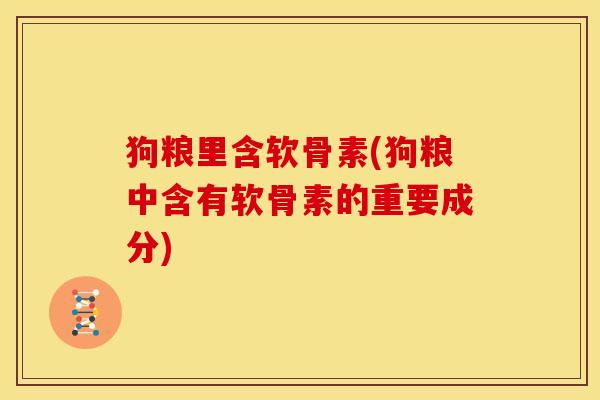 狗粮里含软骨素(狗粮中含有软骨素的重要成分) 狗粮里含软骨素(狗粮中含有软骨素的重要成分)