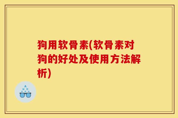 狗用软骨素(软骨素对狗的好处及使用方法解析)