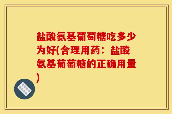 盐酸氨基葡萄糖吃多少为好(合理用药：盐酸氨基葡萄糖的正确用量)