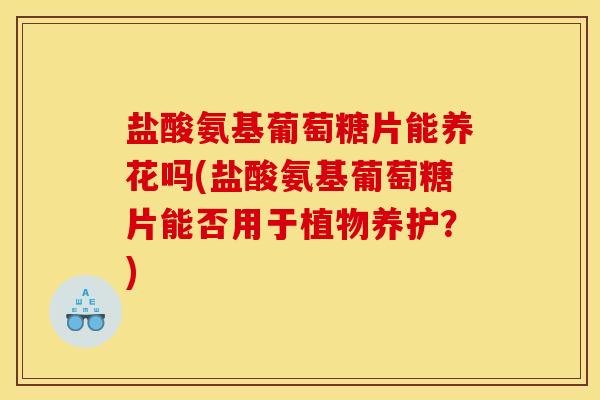 盐酸氨基葡萄糖片能养花吗(盐酸氨基葡萄糖片能否用于植物养护？)
