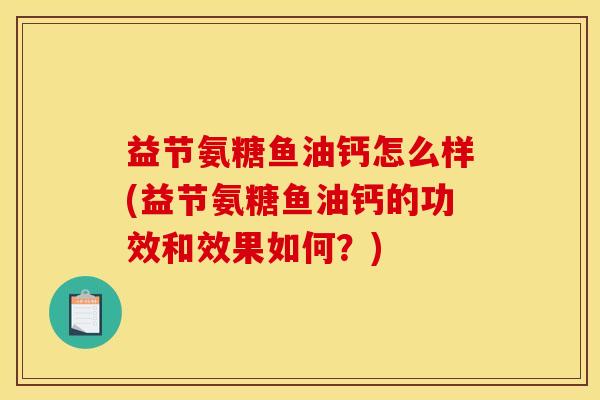 益节氨糖鱼油钙怎么样(益节氨糖鱼油钙的功效和效果如何？)