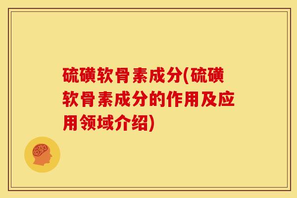 硫磺软骨素成分(硫磺软骨素成分的作用及应用领域介绍) 硫磺软骨素成分(硫磺软骨素成分的作用及应用领域介绍)
