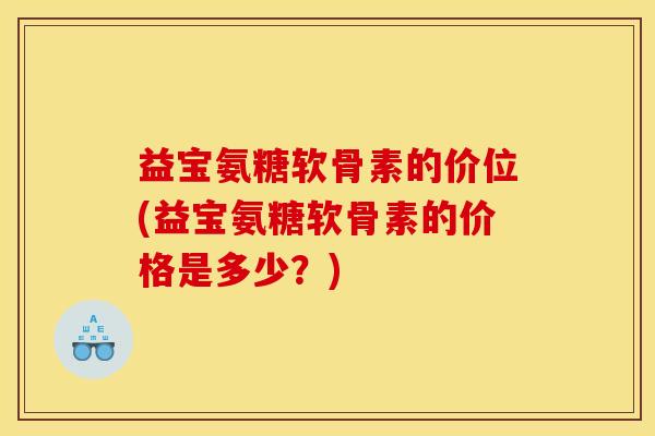 益宝氨糖软骨素的价位(益宝氨糖软骨素的价格是多少？)