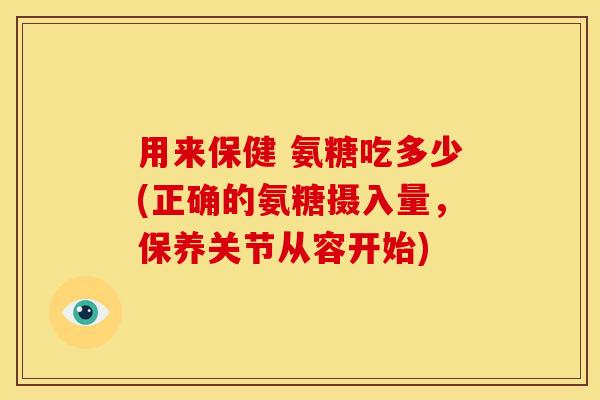 用来保健 氨糖吃多少(正确的氨糖摄入量，保养关节从容开始)