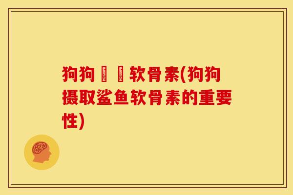 狗狗鯊魚软骨素(狗狗摄取鲨鱼软骨素的重要性)