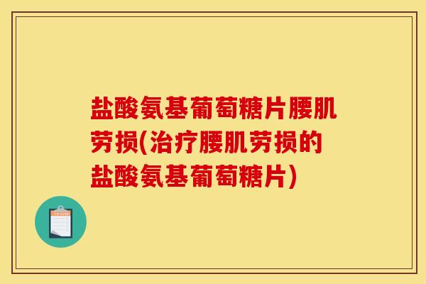 盐酸氨基葡萄糖片腰肌劳损(治疗腰肌劳损的盐酸氨基葡萄糖片)