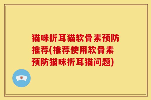 猫咪折耳猫软骨素预防推荐(推荐使用软骨素预防猫咪折耳猫问题)
