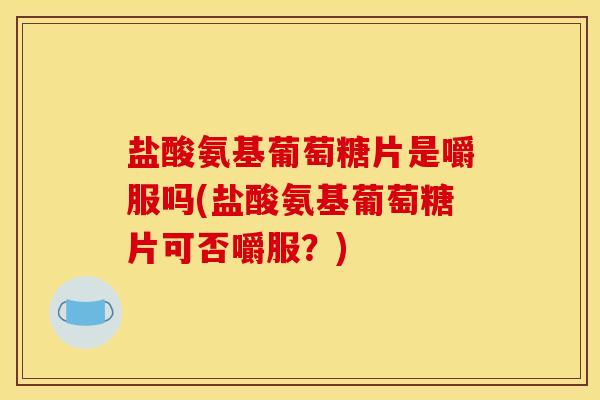 盐酸氨基葡萄糖片是嚼服吗(盐酸氨基葡萄糖片可否嚼服？)