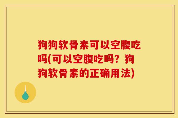 狗狗软骨素可以空腹吃吗(可以空腹吃吗？狗狗软骨素的正确用法)
