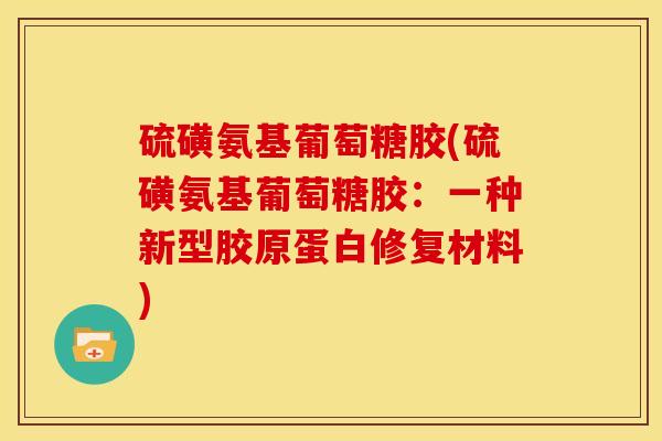 硫磺氨基葡萄糖胶(硫磺氨基葡萄糖胶:一种新型胶原蛋白修复材料) 硫磺氨基葡萄糖胶(硫磺氨基葡萄糖胶:一种新型胶原蛋白修复材料)