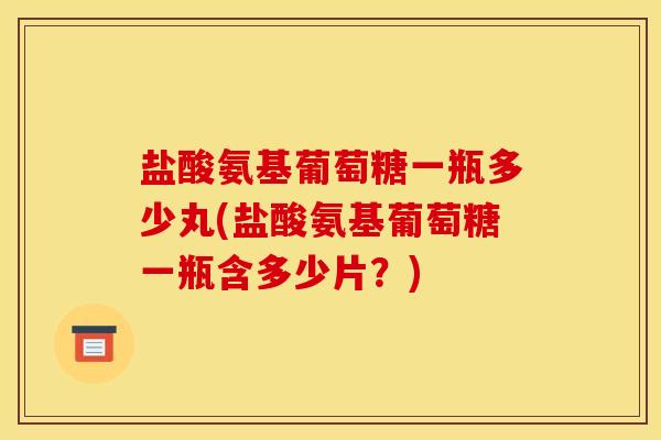 盐酸氨基葡萄糖一瓶多少丸(盐酸氨基葡萄糖一瓶含多少片？)
