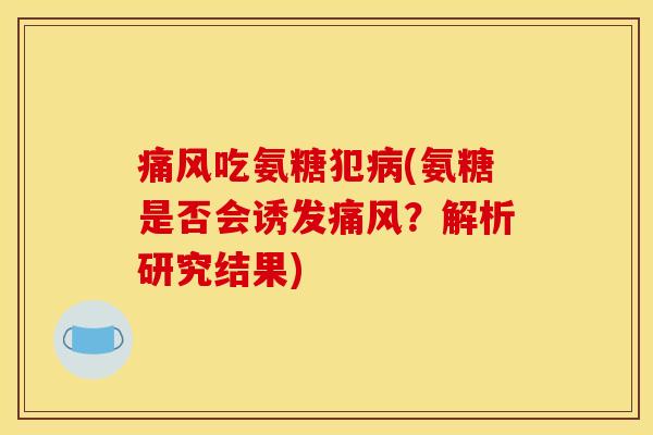 痛风吃氨糖犯病(氨糖是否会诱发痛风？解析研究结果)