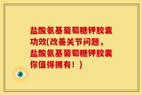 盐酸氨基葡萄糖钾胶囊功效(改善关节问题，盐酸氨基葡萄糖钾胶囊你值得拥有！)
