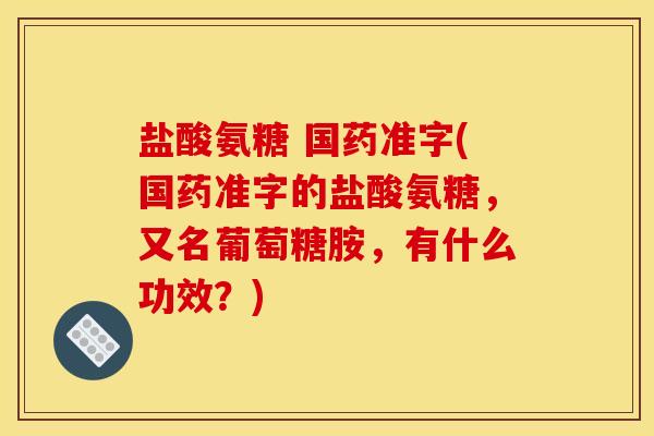 盐酸氨糖 国药准字(国药准字的盐酸氨糖,又名葡萄糖胺,有什么功效?) 盐酸氨糖 国药准字(国药准字的盐酸氨糖,又名葡萄糖胺,有什么功效?)