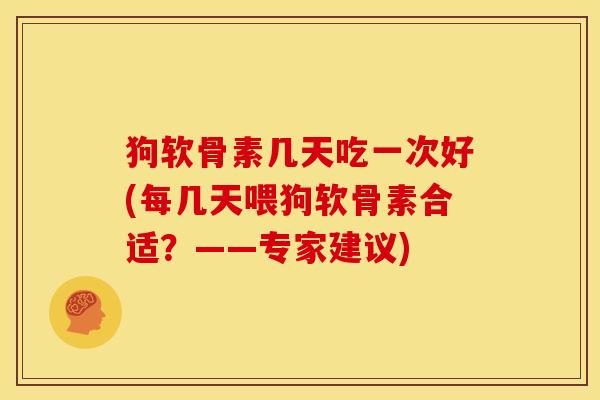 狗软骨素几天吃一次好(每几天喂狗软骨素合适？——专家建议)