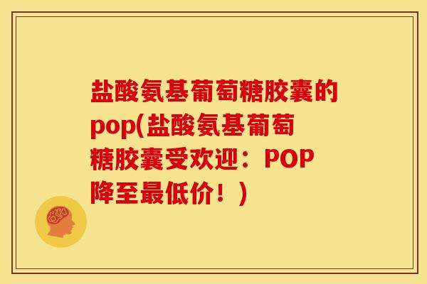 盐酸氨基葡萄糖胶囊的pop(盐酸氨基葡萄糖胶囊受欢迎：POP降至最低价！)