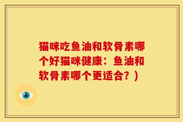 猫咪吃鱼油和软骨素哪个好猫咪健康：鱼油和软骨素哪个更适合？)