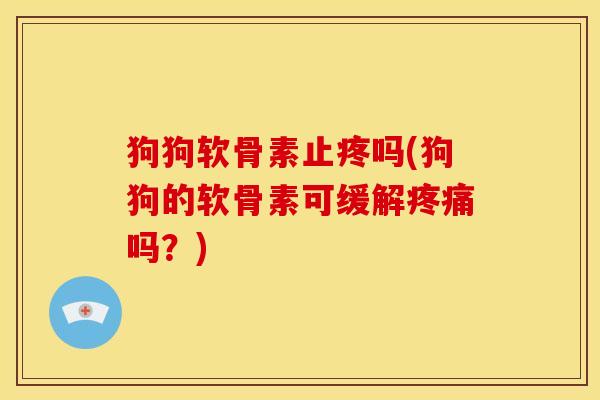 狗狗软骨素止疼吗(狗狗的软骨素可缓解疼痛吗？)