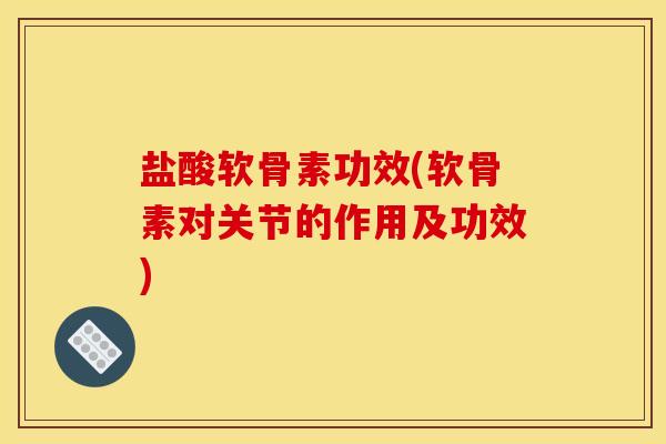 盐酸软骨素功效(软骨素对关节的作用及功效)