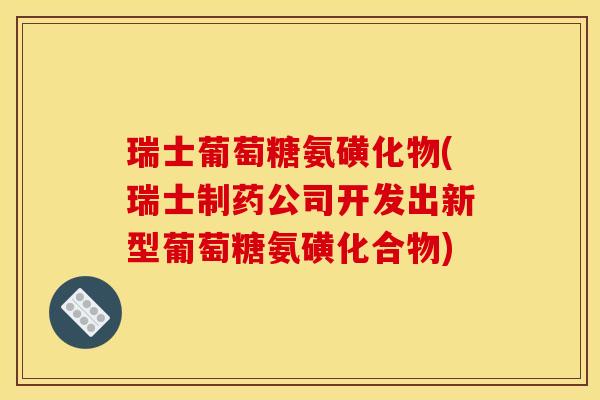 瑞士葡萄糖氨磺化物(瑞士制药公司开发出新型葡萄糖氨磺化合物)