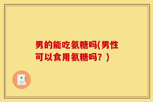男的能吃氨糖吗(男性可以食用氨糖吗？)