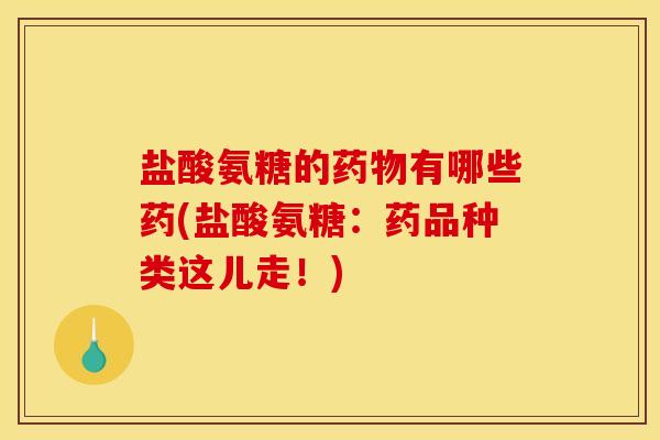 盐酸氨糖的药物有哪些药(盐酸氨糖：药品种类这儿走！)