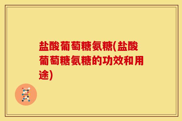 盐酸葡萄糖氨糖(盐酸葡萄糖氨糖的功效和用途) 盐酸葡萄糖氨糖(盐酸葡萄糖氨糖的功效和用途)
