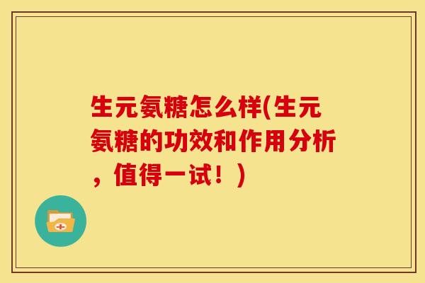 生元氨糖怎么样(生元氨糖的功效和作用分析，值得一试！)