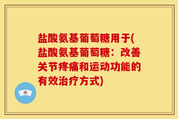 盐酸氨基葡萄糖用于(盐酸氨基葡萄糖：改善关节疼痛和运动功能的有效治疗方式)