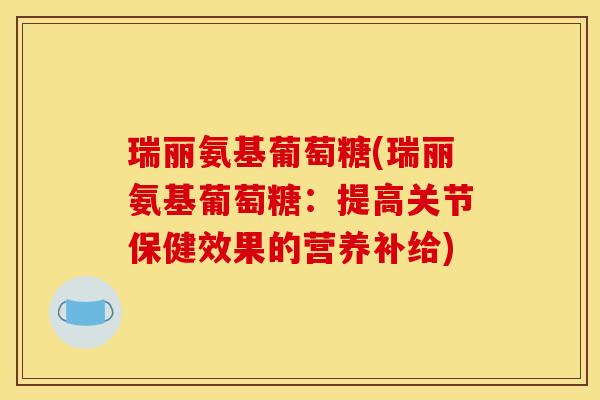 瑞丽氨基葡萄糖(瑞丽氨基葡萄糖：提高关节保健效果的营养补给)