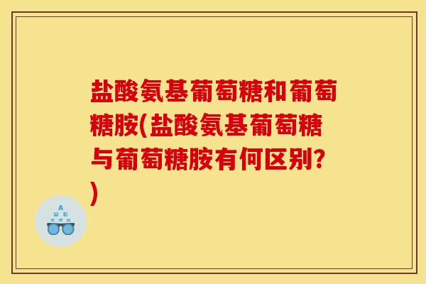 盐酸氨基葡萄糖和葡萄糖胺(盐酸氨基葡萄糖与葡萄糖胺有何区别？)