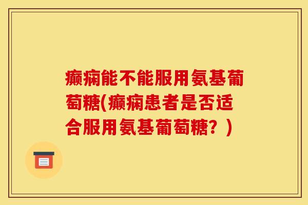 癫痫能不能服用氨基葡萄糖(癫痫患者是否适合服用氨基葡萄糖？)