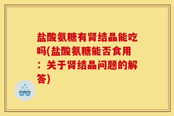盐酸氨糖有肾结晶能吃吗(盐酸氨糖能否食用：关于肾结晶问题的解答)