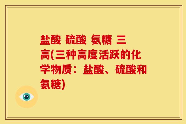 盐酸 硫酸 氨糖 三高(三种高度活跃的化学物质：盐酸、硫酸和氨糖)