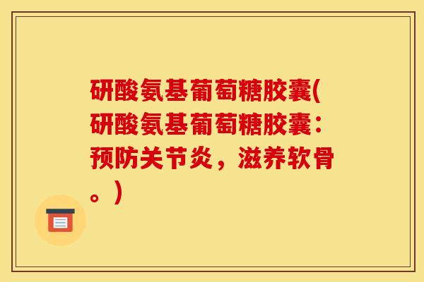 研酸氨基葡萄糖胶囊(研酸氨基葡萄糖胶囊：预防关节炎，滋养软骨。)
