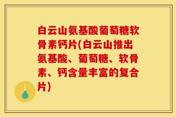 白云山氨基酸葡萄糖软骨素钙片(白云山推出氨基酸、葡萄糖、软骨素、钙含量丰富的复合片)