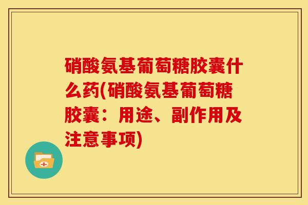 硝酸氨基葡萄糖胶囊什么药(硝酸氨基葡萄糖胶囊：用途、副作用及注意事项)