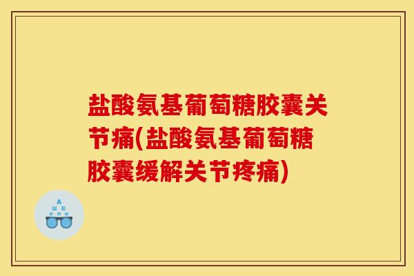 盐酸氨基葡萄糖胶囊关节痛(盐酸氨基葡萄糖胶囊缓解关节疼痛)