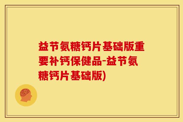 益节氨糖钙片基础版重要补钙保健品-益节氨糖钙片基础版)
