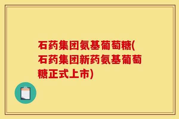石药集团氨基葡萄糖(石药集团新药氨基葡萄糖正式上市) 石药集团氨基葡萄糖(石药集团新药氨基葡萄糖正式上市)