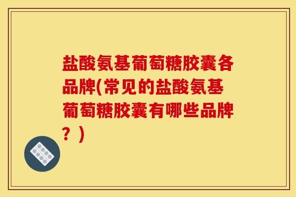 盐酸氨基葡萄糖胶囊各品牌(常见的盐酸氨基葡萄糖胶囊有哪些品牌？)