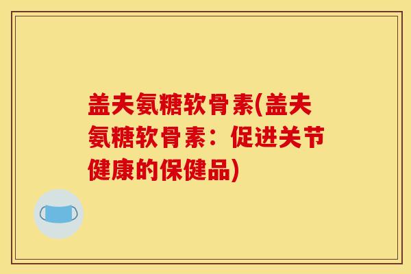 盖夫氨糖软骨素(盖夫氨糖软骨素：促进关节健康的保健品)