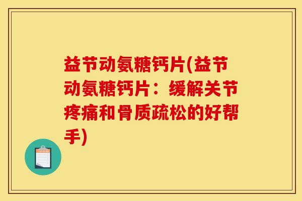 益节动氨糖钙片(益节动氨糖钙片：缓解关节疼痛和骨质疏松的好帮手)