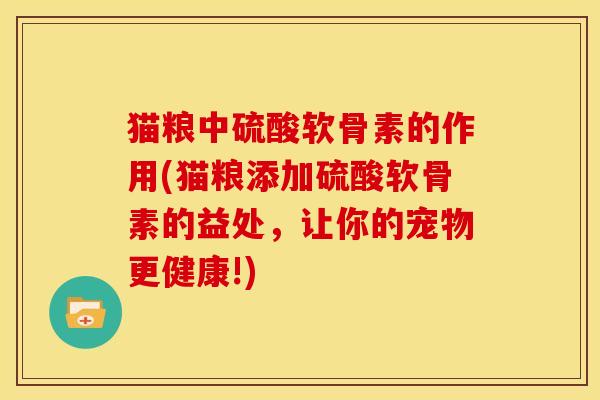 猫粮中硫酸软骨素的作用(猫粮添加硫酸软骨素的益处，让你的宠物更健康!)