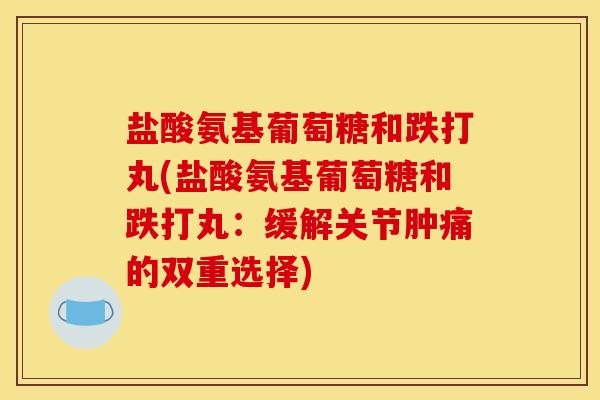 盐酸氨基葡萄糖和跌打丸(盐酸氨基葡萄糖和跌打丸：缓解关节肿痛的双重选择)