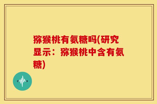 猕猴桃有氨糖吗(研究显示：猕猴桃中含有氨糖)
