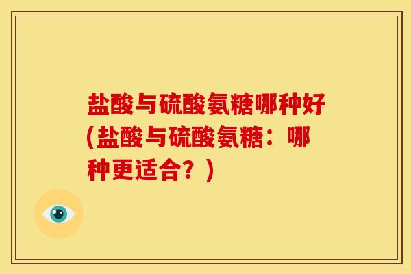 盐酸与硫酸氨糖哪种好(盐酸与硫酸氨糖：哪种更适合？)