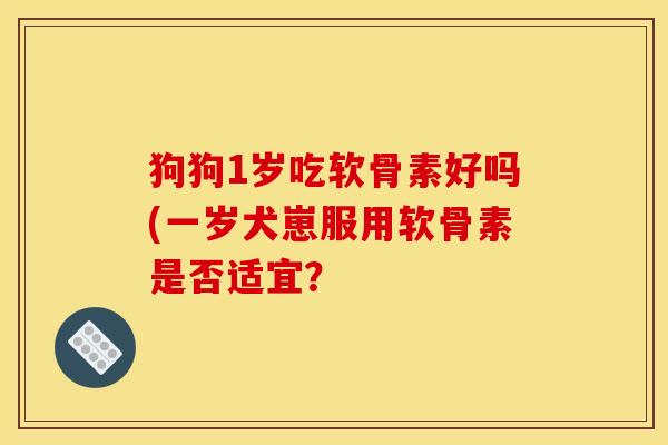 狗狗1岁吃软骨素好吗(一岁犬崽服用软骨素是否适宜？